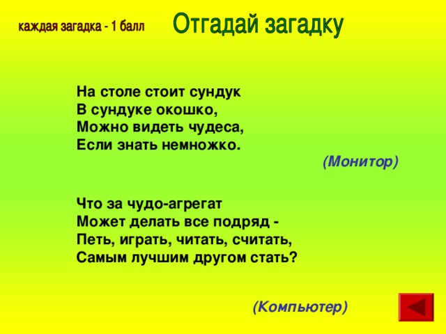 На столе стоит сундук  В сундуке окошко,  Можно видеть чудеса,  Если знать немножко.   (Монитор)  Что за чудо-агрегат  Может делать все подряд -  Петь, играть, читать, считать,  Самым лучшим другом стать?  (Компьютер)