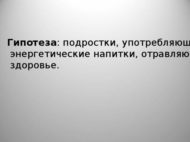 Гипотеза : подростки, употребляющие  энергетические напитки, отравляют свое  здоровье.