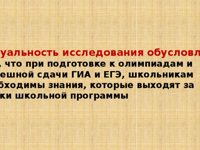 Актуальность исследования обусловлена  тем, что при подготовке к олимпиадам и  успешной сдачи ГИА и ЕГЭ, школьникам необходимы знания, которые выходят за рамки школьной программы