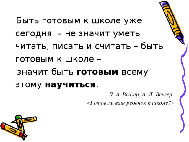 Быть готовым к школе уже сегодня – не значит уметь читать, писать и считать – быть готовым к школе –  значит быть готовым всему этому научиться . Л. А. Венгер, А. Л. Венгер «Готов ли ваш ребенок к школе?»