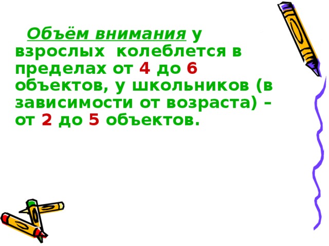 Объём внимания у взрослых колеблется в пределах от 4 до 6 объектов, у школьников (в зависимости от возраста) – от 2 до 5 объектов.