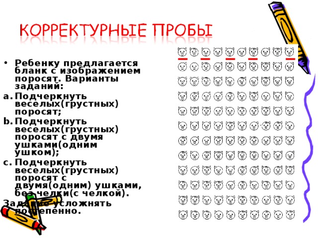 Ребенку предлагается бланк с изображением поросят. Варианты заданий: Подчеркнуть веселых(грустных) поросят; Подчеркнуть веселых(грустных) поросят с двумя ушками(одним ушком); Подчеркнуть веселых(грустных) поросят с двумя(одним) ушками, без челки(с челкой).