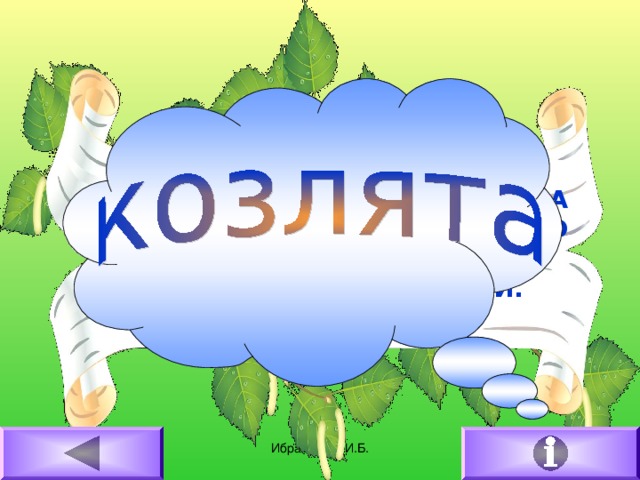 ЖДАЛИ МАМУ С МОЛОКОМ, А ВПУСТИЛИ ЗВЕРЯ В ДОМ, КТО ЖЕ ЭТИ МАЛЫШИ, ДАТЬ ОТВЕТ СВОЙ ПОСПЕШИ. 16.02.2011 Ибрагимова И.Б.