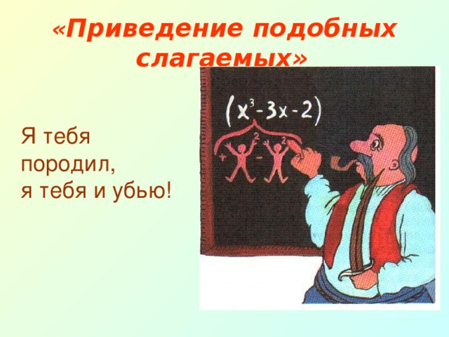 « Приведение подобных слагаемых»  Я тебя породил, я тебя и убью!