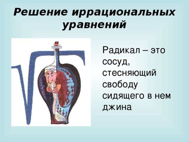Решение иррациональных уравнений Радикал – это сосуд, стесняющий свободу сидящего в нем джина