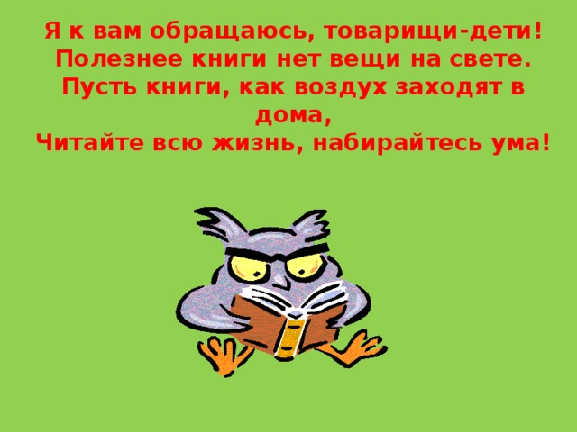 Я к вам обращаюсь, товарищи-дети!  Полезнее книги нет вещи на свете.  Пусть книги, как воздух заходят в дома,  Читайте всю жизнь, набирайтесь ума!