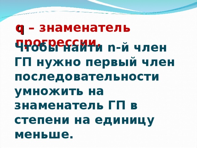 q – знаменатель прогрессии.    Чтобы найти n- й член ГП нужно первый член последовательности умножить на знаменатель ГП в степени на единицу меньше.