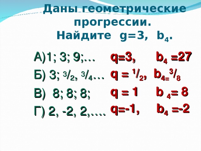 Даны геометрические прогрессии.  Найдите g =3, b 4 . q =3, b 4 =27 q = 1 / 2 , b 4= 3 / 8 А)1; 3; 9;… Б) 3; 3 / 2 , 3 / 4 … В) 8; 8; 8; Г) 2, -2, 2,…. q = 1 b 4 = 8 q =-1, b 4 =-2