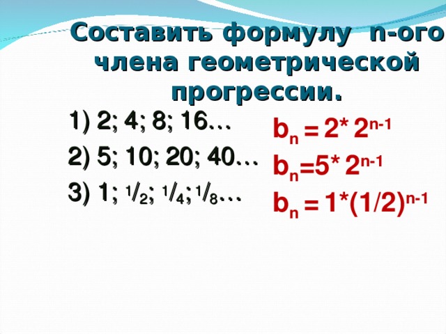 Составить формулу n -ого члена геометрической прогрессии. 1) 2; 4; 8; 16… 2) 5; 10; 20; 40… 3) 1; 1 / 2 ; 1 / 4 ; 1 / 8 … b n  =  2*  2 n-1  b n = 5*  2 n-1 b n =  1*(1/2) n-1