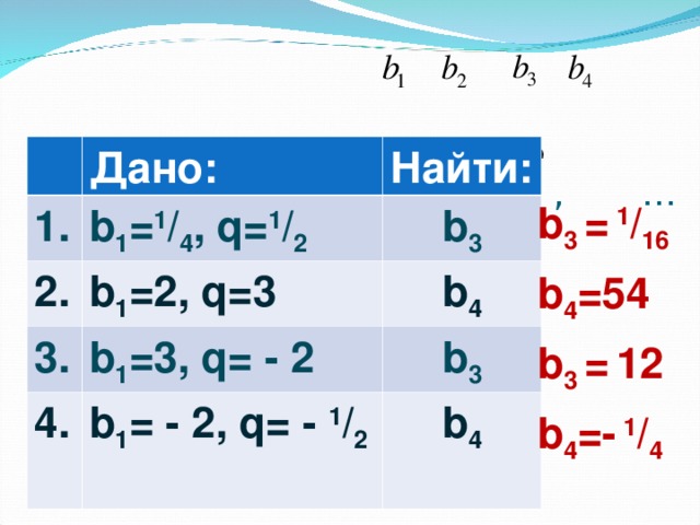 Даны геометрические прогрессии: , , , …    Дано : 1. 2. b 1 = 1 / 4 , q= 1 / 2  Найти : b 1 = 2 , q=3 b 3 3. b 4 b 1 = 3 , q= - 2 4. b 1 = - 2 , q= - 1 / 2  b 3 b 4 b 3  =  1 / 16 b 4 =54 b 3 =  1 2 b 4 =- 1 / 4