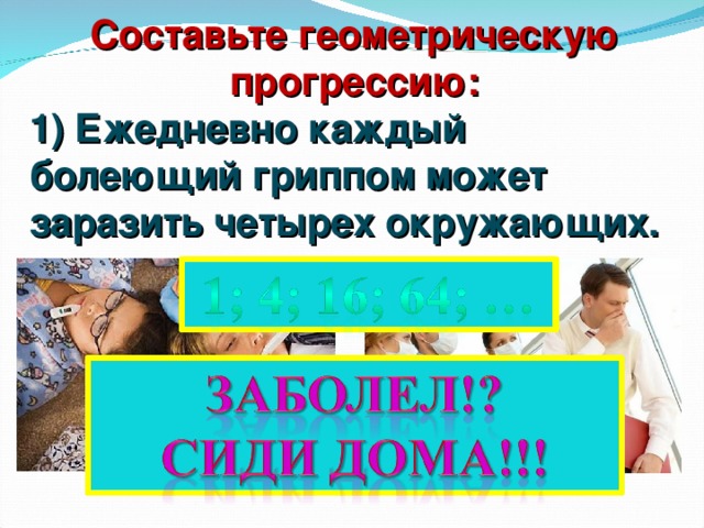 Составьте геометрическую прогрессию: 1) Ежедневно каждый болеющий гриппом может заразить четырех окружающих.