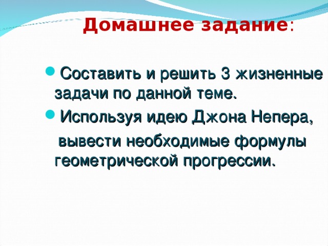 Домашнее задание :   Составить и решить 3 жизненные задачи по данной теме. Используя идею Джона Непера,  вывести необходимые формулы геометрической прогрессии.