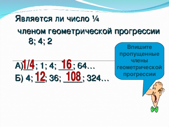 Является ли число ¼  членом геометрической прогрессии 8; 4; 2 А)__ ; 1; 4; ___; 64… Б) 4; __; 36; ____; 324… Впишите пропущенные члены геометрической прогрессии