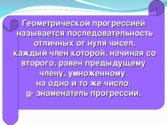 Геометрической прогрессией  называется последовательность  отличных от нуля чисел,  каждый член которой, начиная со  второго, равен предыдущему члену, умноженному на одно и то же число. g- знаменатель прогрессии .