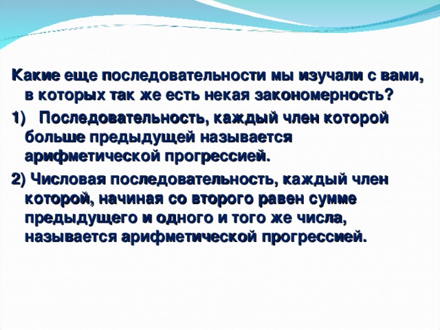 Какие еще последовательности мы изучали с вами, в которых так же есть некая закономерность? 1) Последовательность, каждый член которой больше предыдущей называется арифметической прогрессией. 2) Числовая последовательность, каждый член которой, начиная со второго равен сумме предыдущего и одного и того же числа, называется арифметической прогрессией.