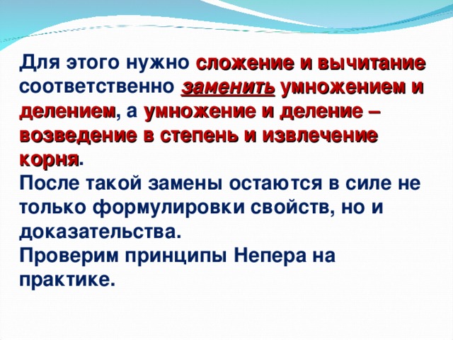 Для этого нужно сложение и вычитание соответственно заменить умножением и делением , а умножение и деление – возведение в степень и извлечение корня . После такой замены остаются в силе не только формулировки свойств, но и доказательства. Проверим принципы Непера на практике.