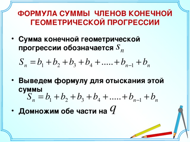 ФОРМУЛА СУММЫ ЧЛЕНОВ КОНЕЧНОЙ ГЕОМЕТРИЧЕСКОЙ ПРОГРЕССИИ Сумма конечной геометрической прогрессии обозначается   Выведем формулу для отыскания этой суммы  Домножим обе части на