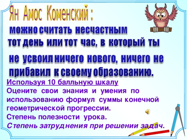 Используя 10 балльную шкалу Оцените свои знания и умения по использованию формул суммы конечной геометрической прогрессии. Степень полезности урока. Степень затруднения при решении задач. 22