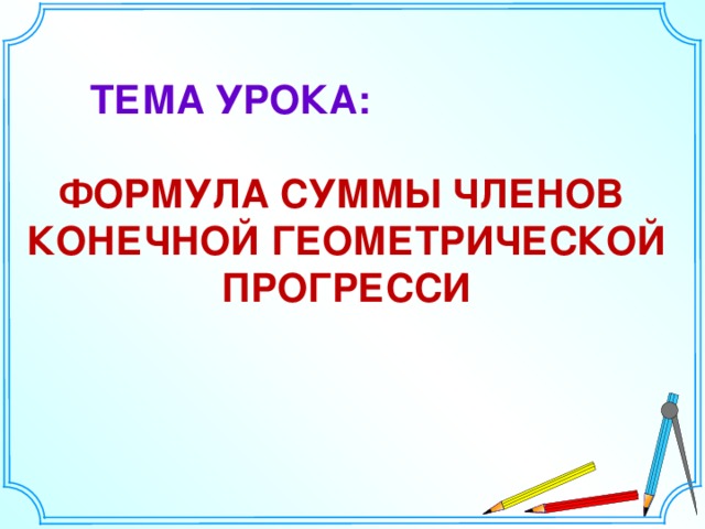 ТЕМА УРОКА:  ФОРМУЛА СУММЫ ЧЛЕНОВ КОНЕЧНОЙ ГЕОМЕТРИЧЕСКОЙ ПРОГРЕССИ 9