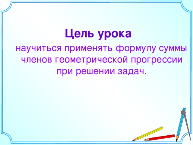 Цель урока  научиться применять формулу суммы членов геометрической прогрессии при решении задач. 10