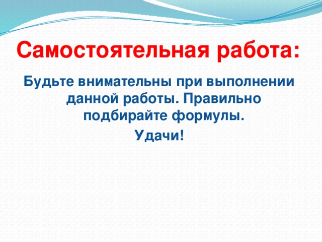 Самостоятельная работа: Будьте внимательны при выполнении данной работы. Правильно подбирайте формулы. Удачи!