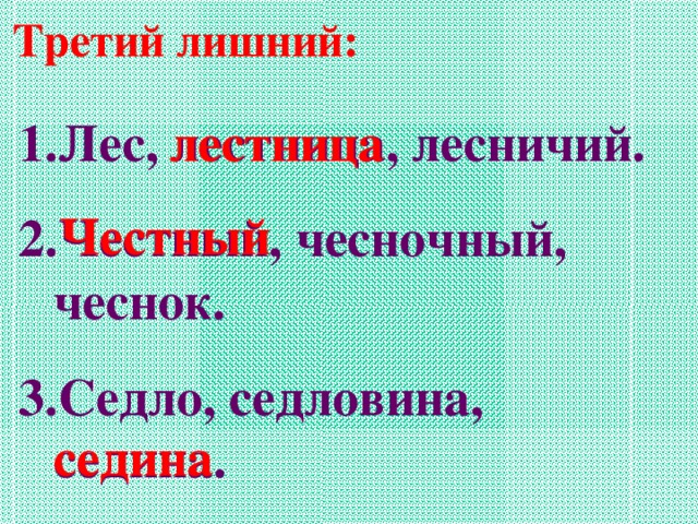 Третий лишний: Лес, лестница, лесничий. Честный, чесночный, чеснок. Седло, седловина, седина. лестница Честный седина