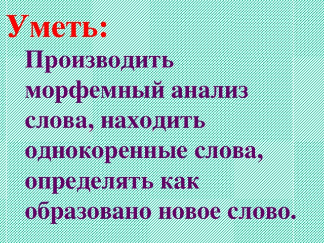 Уметь: Производить морфемный анализ слова, находить однокоренные слова, определять как образовано новое слово.