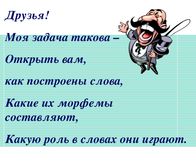 Друзья! Моя задача такова – Открыть вам, как построены слова, Какие их морфемы составляют, Какую роль в словах они играют.