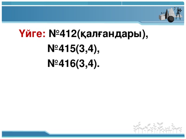 Үйге: №412(қалғандары), № 415(3,4), № 416(3,4).
