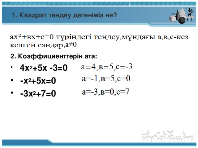 1. Квадрат теңдеу дегеніміз не? 2. Коэффициенттерін ата: