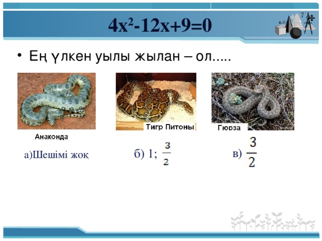 4х 2 -12х+9=0 Ең үлкен уылы жылан – ол.....  в) б) 1; а)Шешімі жоқ