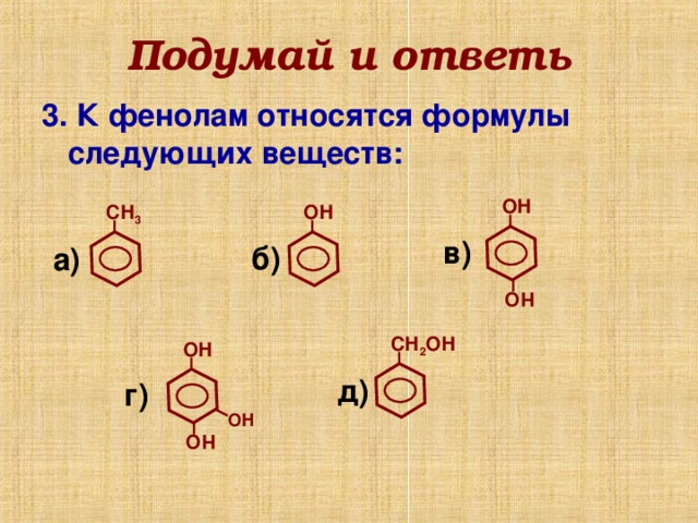 НО НО Подумай и ответь 3. К фенолам относятся формулы следующих веществ:  ОН ОН СН 3 в) б) а) СН 2 ОН ОН д) г) ОН