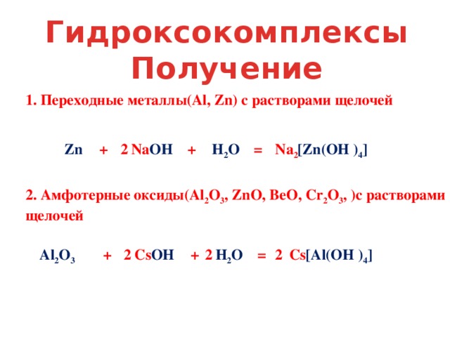 Гидроксокомплексы Получение 1. Переходные металлы(Al, Zn) с растворами щелочей Zn  + Na OH  + H 2 O = Na 2 [Zn(OH ) 4 ] 2 2. Амфотерные оксиды(Al 2 O 3 , ZnO, BeO, Cr 2 O 3 , )с растворами щелочей Al 2 O 3  + Cs OH  + H 2 O = Cs [Al(OH ) 4 ] 2 2 2