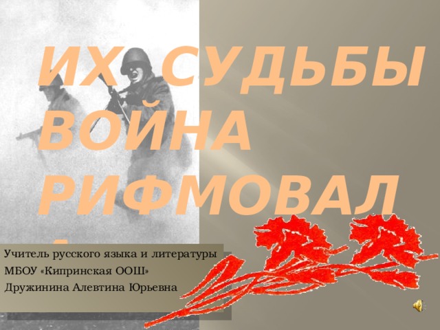 ИХ СУДЬБЫ ВОЙНА РИФМОВАЛА…   Учитель русского языка и литературы МБОУ «Кипринская ООШ» Дружинина Алевтина Юрьевна