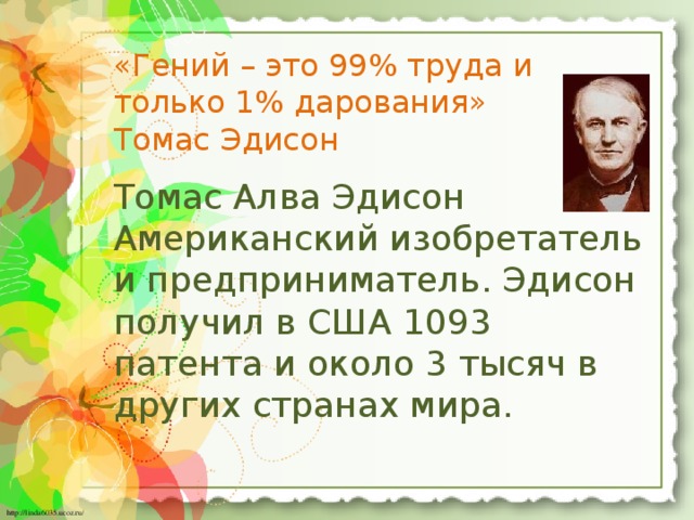 «Гений – это 99% труда и только 1% дарования» Томас Эдисон Томас Алва Эдисон Американский изобретатель и предприниматель. Эдисон получил в США 1093 патента и около 3 тысяч в других странах мира.