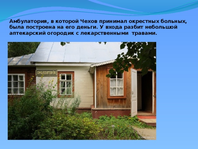 Амбулатория, в которой Чехов принимал окрестных больных, была построена на его деньги. У входа разбит небольшой аптекарский огородик с лекарственными  травами.