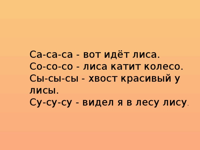 Са-са-са - вот идёт лиса.  Со-со-со - лиса катит колесо.  Сы-сы-сы - хвост красивый у лисы.  Су-су-су - видел я в лесу лису .