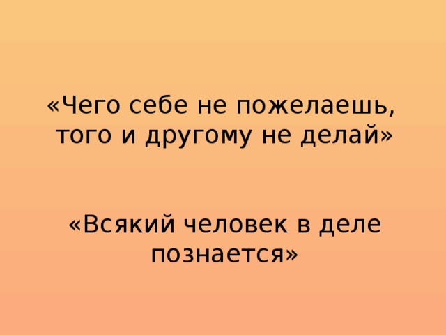 «Чего себе не пожелаешь, того и другому не делай» «Всякий человек в деле познается»