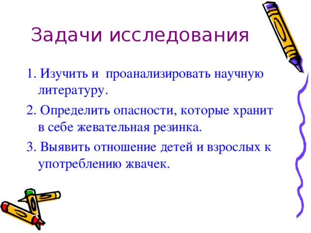 Задачи исследования 1. Изучить и проанализировать научную литературу. 2. Определить опасности, которые хранит в себе жевательная резинка. 3. Выявить отношение детей и взрослых к употреблению жвачек.