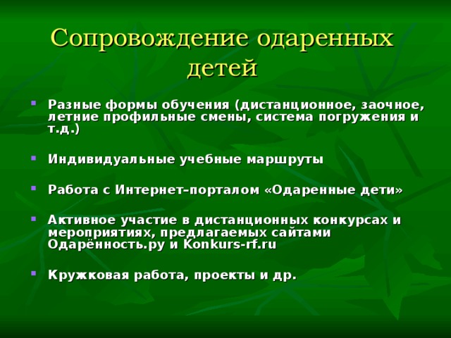 Сопровождение одаренных детей Разные формы обучения (дистанционное, заочное, летние профильные смены, система погружения и т.д.)  Индивидуальные учебные маршруты Работа с Интернет–порталом «Одаренные дети»  Активное участие в дистанционных конкурсах и мероприятиях, предлагаемых сайтами Одарённость.ру и Konkurs-rf.ru