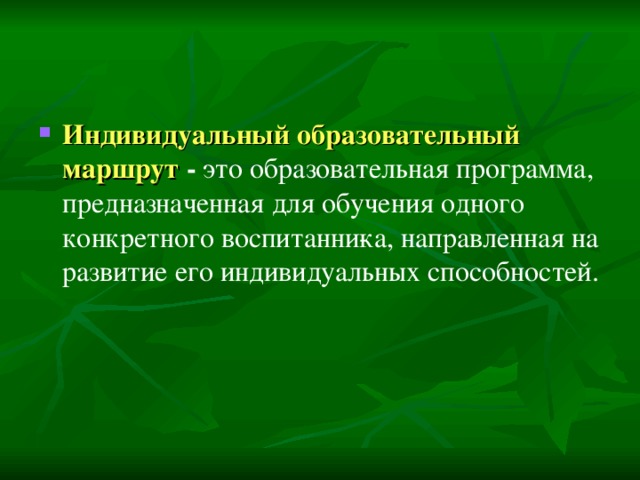 Индивидуальный образовательный маршрут - это образовательная программа, предназначенная для обучения одного конкретного воспитанни­ка, направленная на развитие его индивидуальных способностей.