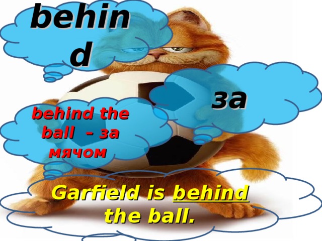 behind за behind the ball – за  мячом Garfield is behind the ball.