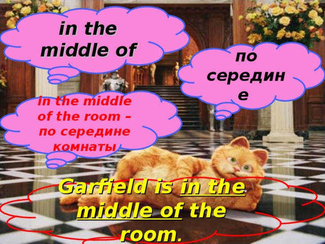 in the middle of по середине in the middle of the room – по середине комнаты Garfield is in the middle of the room .