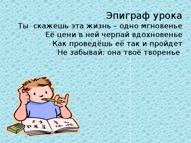 Эпиграф урока  Ты скажешь эта жизнь – одно мгновенье Её цени в ней черпай вдохновенье Как проведёшь её так и пройдет Не забывай: она твоё творенье