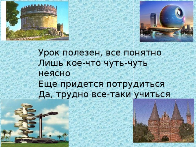 Урок полезен, все понятно Лишь кое-что чуть-чуть неясно Еще придется потрудиться Да, трудно все-таки учиться