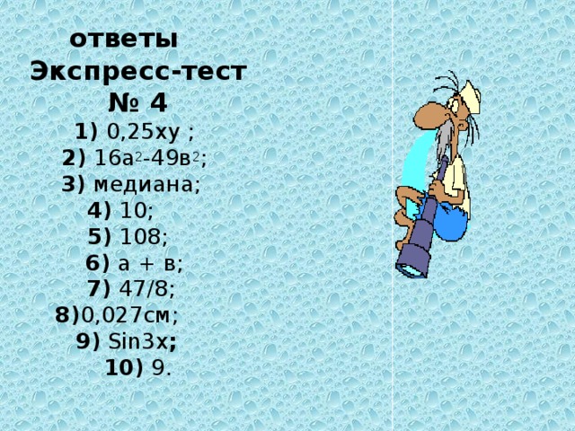 ответы  Экспресс-тест № 4  1) 0,25ху ;   2) 16а 2 -49в 2 ;   3) медиана;  4) 10;  5) 108;   6) а + в;   7) 47/8;   8) 0,027см;  9) Sin3x ;  10) 9.