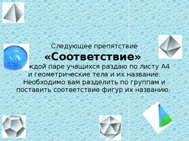 Следующее препятствие «Соответствие»  Каждой паре учащихся раздаю по листу А4 и геометрические тела и их название. Необходимо вам разделить по группам и поставить соответствие фигур их названию.