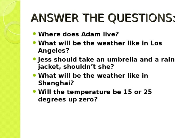 ANSWER THE QUESTIONS : Where does Adam live? What will be the weather like in Los Angeles? Jess should take an umbrella and a rain jacket, shouldn’t she? What will be the weather like in Shanghai? Will the temperature be 15 or 25 degrees up zero?