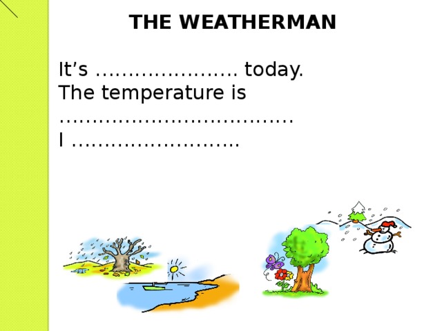 THE WEATHERMAN It’s …………………. today. The temperature is ……………………………… I ……………………..