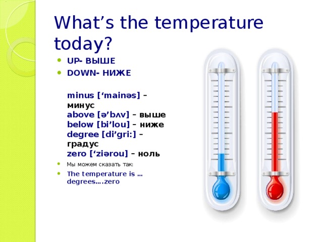What’s the temperature today? UP- ВЫШЕ DOWN- НИЖЕ  minus [‘mainəs] – минус  above [ə’bʌv] – выше  below [bi’lou] – ниже  degree [di’gri:] – градус  zero [‘ziərou] – ноль